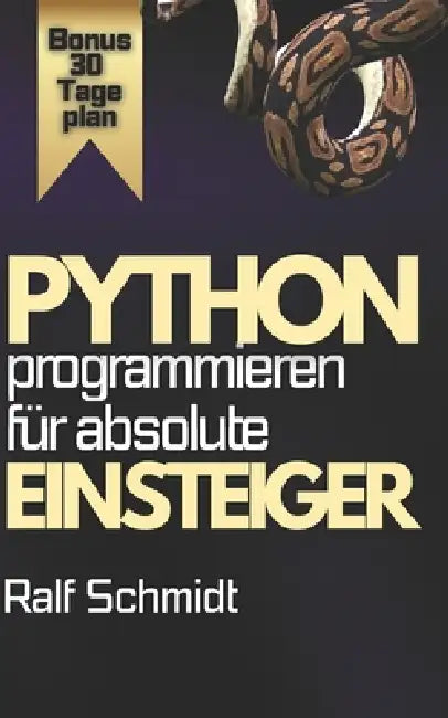 Python Programmieren - Für absolute Einsteiger: Der komplette Praxis-Kurs mit Projekten, Web-Apps, GUIs und 30-Tage-Masterplan by Ralf Schmidt