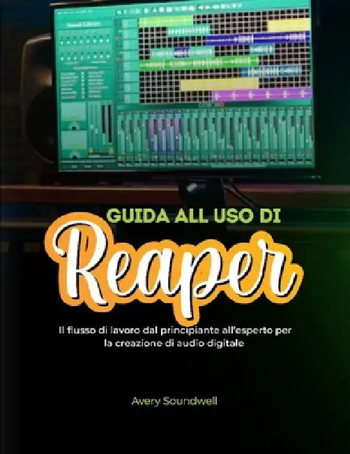 Guida Utente Reaper: Il flusso di lavoro per principianti ed esperti per la creazione di audio digitale by Avery Soundwell