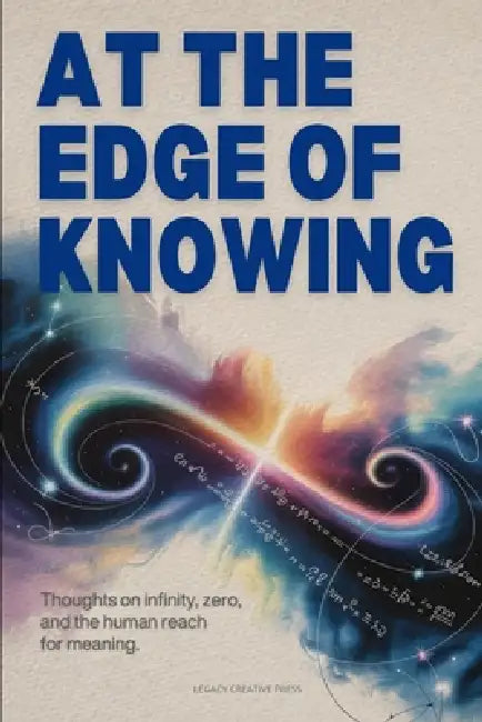 At the Edge of Knowing: Thoughts on Infinity, Zero, and the Human Reach for Meaning by Legacy Creative Press