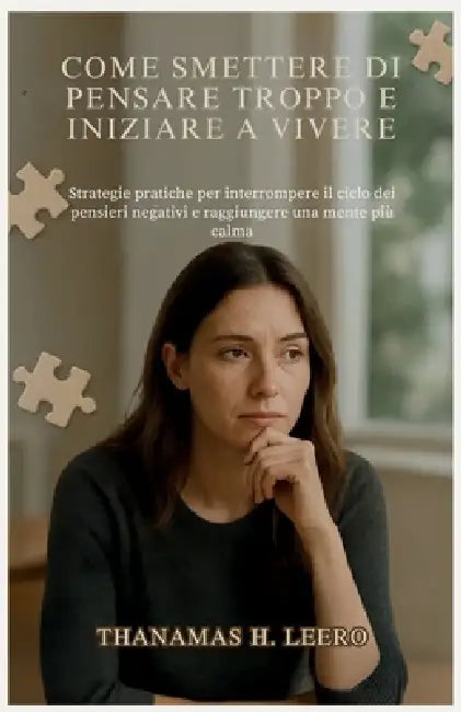 Come Smettere Di Pensare Troppo E Iniziare a Vivere: Strategie pratiche per interrompere il ciclo dei pensieri negativi e raggiungere una mente più ca by Thanamas H. Leero