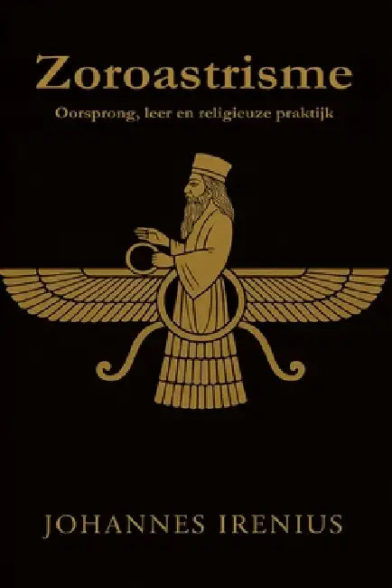 Zoroastrisme - Oorsprong, leer en religieuze praktijk: Alles wat men moet weten over Zarathoestra, Ahura Mazda, Ahriman, Iraanse mythologie, Perzische by Johannes Irenius