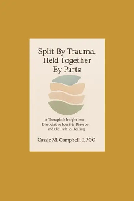 Split By Trauma, Held Together By Parts: A Therapist's Insight into Dissociative Identity Disorder and the Path to Healing by Cassie Campbell