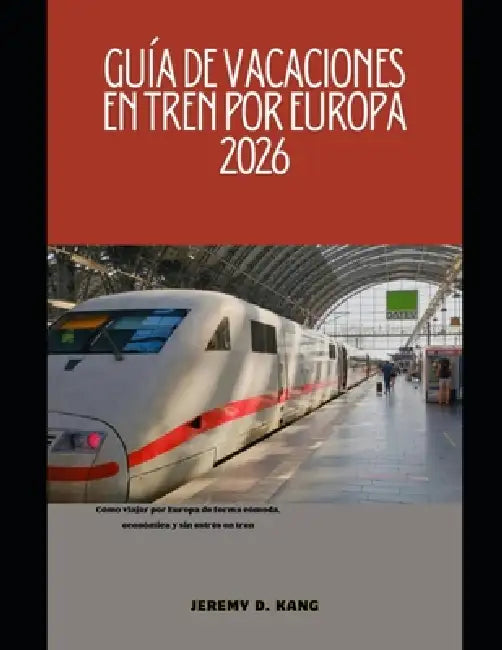 Guía de Vacaciones En Tren Por Europa 2026: Cómo viajar por Europa de forma cómoda, económica y sin estrés en tren by Jeremy D. Kang