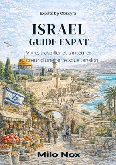 Israel Guide Expat: Vivre, travailler et s'intégrer au coeur d'une terre sous tension by Milo Nox