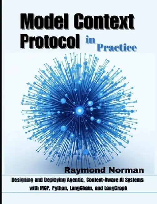 Model Context Protocol in Practice: Designing and Deploying Agentic, Context-Aware AI Systems with MCP, Python, LangChain, and LangGraph by Raymond Norman