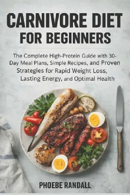 Carnivore Diet for Beginners: The Complete High-Protein Guide with 30-Day Meal Plans, Simple Recipes, and Proven Strategies for Rapid Weight Loss, Las by Phoebe Randall
