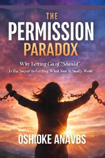 The Permission Paradox: Why Letting Go of "Should" Is the Secret to Getting What You Actually Want by Oshioke Anavbs