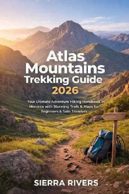 Atlas Mountains Trekking Guide 2026: Your Ultimate Adventure Hiking Handbook in Morocco with Stunning Trails and Maps for Beginners & Solo Travelers by Sierra Rivers