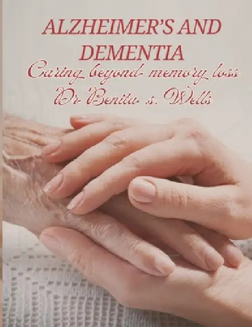 Alzheimer's and Dementia: Caring Beyond Memory Loss by Benita S. Wells