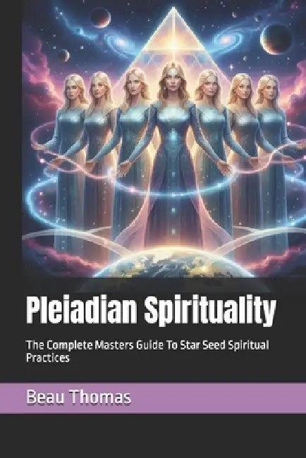 Pleiadian Spirituality: The Complete Masters Guide To Star Seed Spiritual Practices by Beau James Thomas