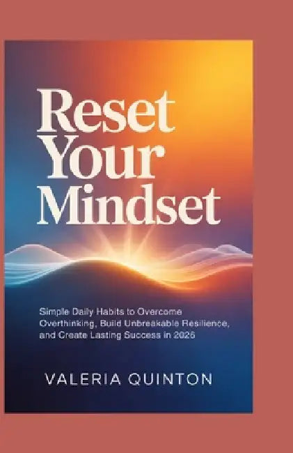 Reset Your Mindset: Simple Daily Habits to Overcome Overthinking, Build Unbreakable Resilience, and Create Lasting Success in 2026 by Valeria Quinton