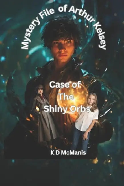 Mystery File of Arthur Kelsey: Case of The Shiny Orbs by K. D. McManis