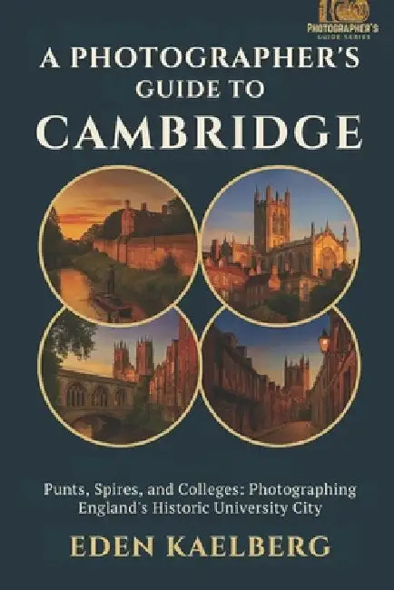 A Photographer's Guide to Cambridge: Punts, Spires, and Colleges: Photographing England's Historic University City by Eden Kaelberg
