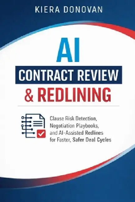 AI Contract Review & Redlining: Clause Risk Detection, Negotiation Playbooks, and AI-Assisted Redlines for Faster, Safer Deal Cycles by Alice Schwartz, Kiera Donovan