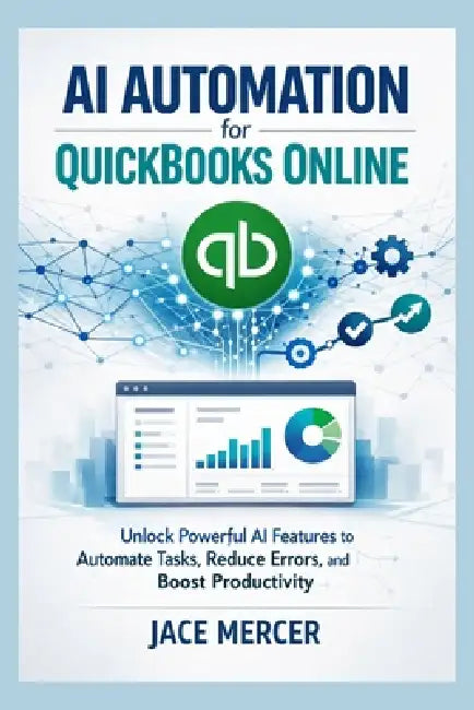 AI Automation for QuickBooks Online: Unlock Powerful AI Features to Automate Tasks, Reduce Errors, and Boost Productivity by Jace Mercer