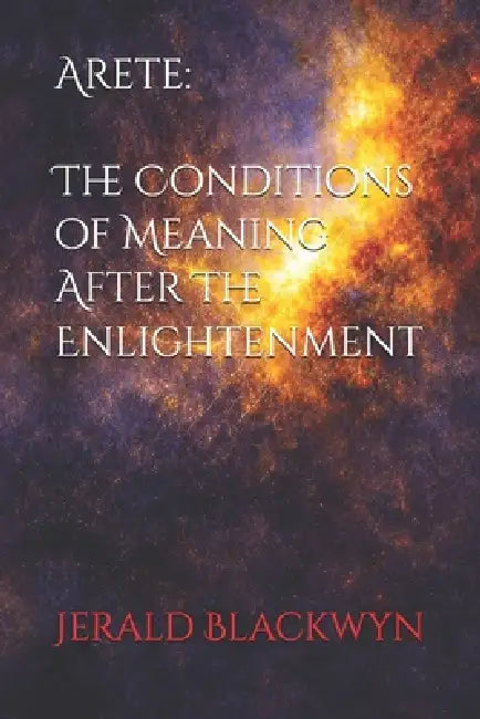 Arete: The Conditions of Meaning After The Enlightenment by Jerald Anthony Blackwyn