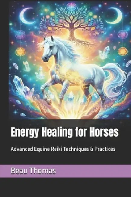 Energy Healing for Horses: Advanced Equine Reiki Techniques & Practices by Beau James Thomas