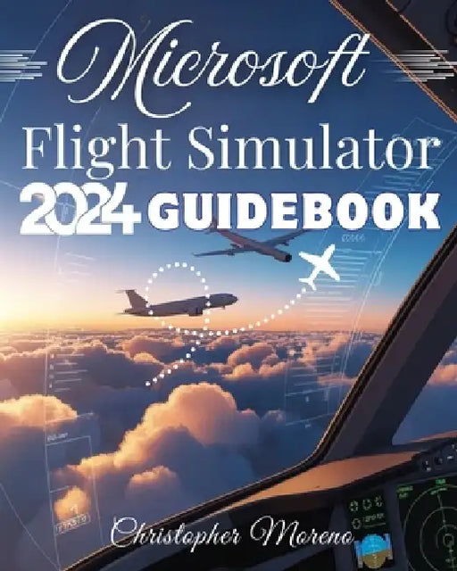 Microsoft Flight Simulator 2024 Guidebook: A Step-by-Step Beginner-to-Expert Handbook to Realistic Flying, Advanced Simulation, and Professional Pilot by Christopher Moreno