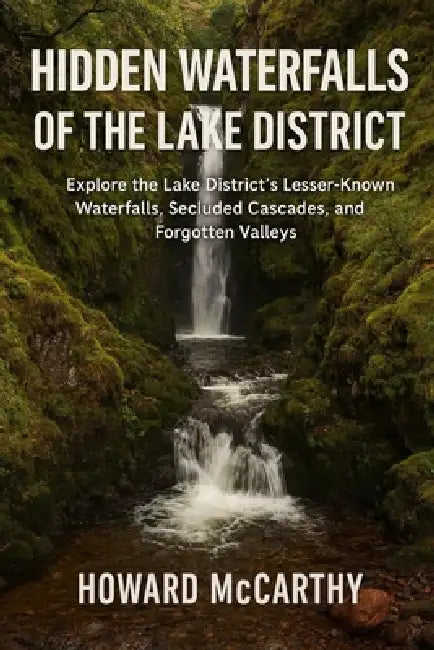 Hidden Waterfalls of the Lake District: Explore the Lake District's Lesser-Known Waterfalls, Secluded Cascades, and Forgotten Valleys by Howard McCarthy