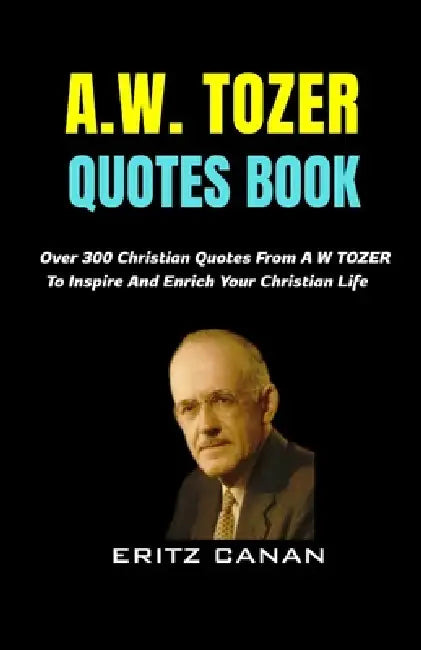 A.W. Tozer Quotes Book: Over 300 Christian Quotes From A W TOZER To Inspire And Enrich Your Christian Life by Eritz Canan