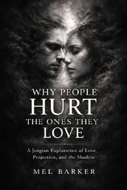 Why People Hurt the Ones They Love: A Jungian Exploration of Love, Projection, and the Shadow by Mel Barker