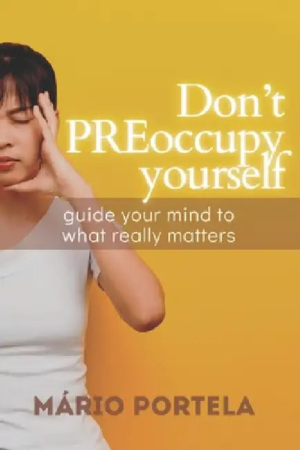 Don't PREoccupy Yourself: Guide Your Mind To What Really Matters by Mário Portela