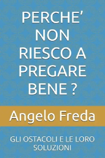 Perche' Non Riesco a Pregare Bene ?: Gli Ostacoli E Le Loro Soluzioni by Angelo Freda