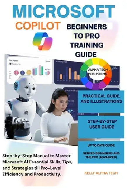 Microsoft Copilot Beginners to Pro Training Guide: Step-by-Step Manual to Master Microsoft AI Essential Skills, Tips, and Strategies till Pro-Level Ef by Kelly Alpha Tech