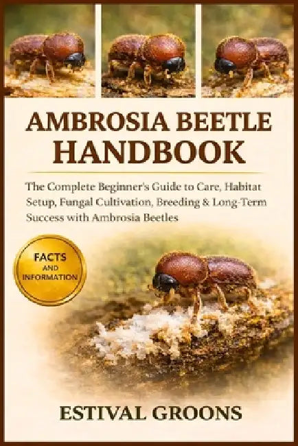 Ambrosia Beetle Handbook: The Complete Beginner's Guide to Care, Habitat Setup, Fungal Cultivation, Breeding & Long-Term Success with Ambrosia Beetles by Estival Groons