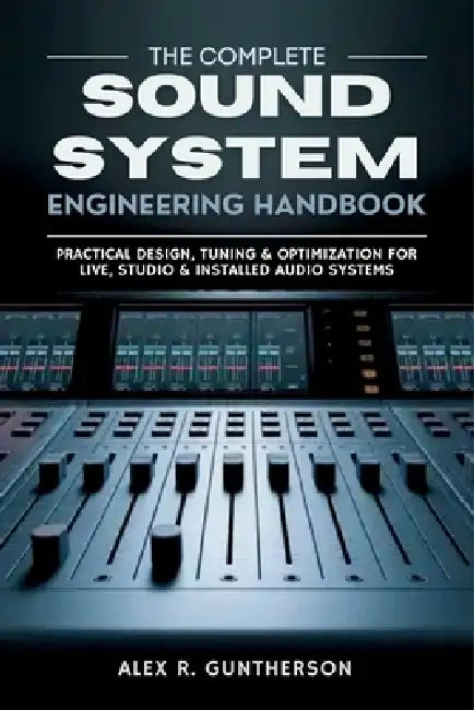 The Complete Sound System Engineering Handbook: Practical Design, Tuning & Optimization for Live, Studio & Installed Audio Systems by Alex R. Guntherson