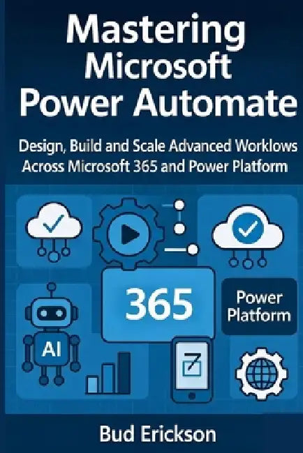 Mastering Microsoft Power Automate: Design, Build, and Scale Advanced Workflows Across Microsoft 365 and Power Platform by Bud Erickson