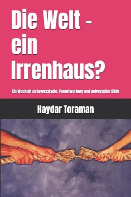 Die Welt - ein Irrenhaus?: Ein Weckruf zu Bewusstsein, Verantwortung und universeller Ethik by Haydar Toraman