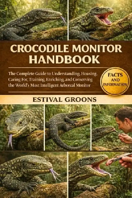 Crocodile Monitor Handbook: The Complete Guide to Understanding, Housing, Caring For, Training, Enriching, and Conserving the World's Most Intelligent by Estival Groons