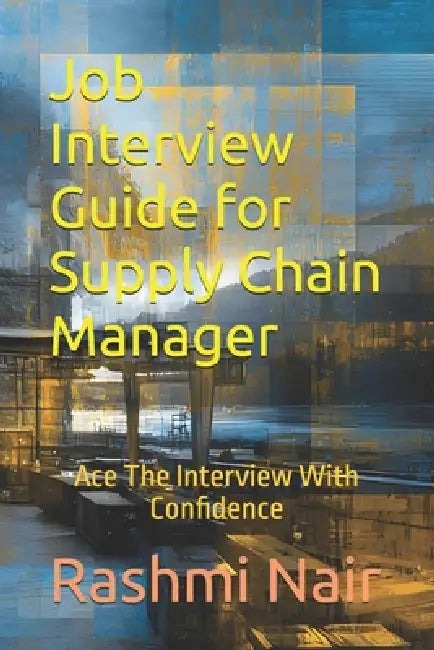 Job Interview Guide for Supply Chain Manager: Ace The Interview With Confidence by Rashmi Nair