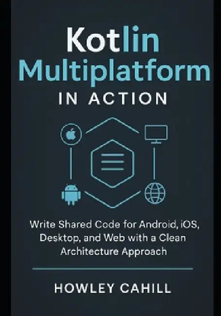 Kotlin Multiplatform in Action: Write Shared Code for Android, iOS, Desktop, and Web with a Clean Architecture Approach by Howley Cahill