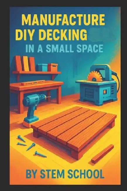 Manufacture DIY Decking in a Small Space: Build Modular Patio and Rooftop Terrace Platforms with Simple Tools by Stem School