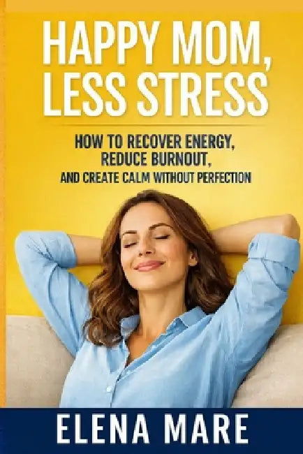 Happy Mom, Less Stress: A Practical Guide to Break Mom Burnout, Restore Energy, and Feel Calm Again by Elena Mare