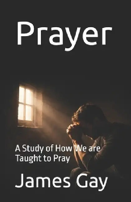 Prayer: A Study of How We are Taught to Pray by James E. Gay