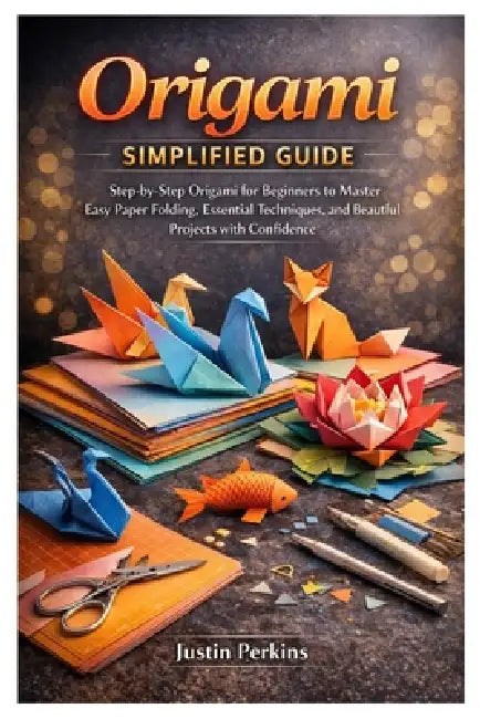 Origami Simplified Guide: Step-by-Step Origami for Beginners to Master Easy Paper Folding, Essential Techniques, and Beautiful Projects with Confidenc by Justin Perkins