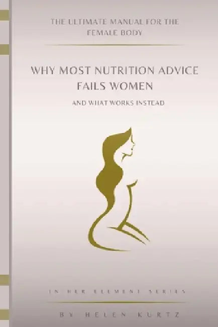 The Ultimate manual For The female Body: Why Most Nutrition Advice Fails women--And What Works Instead by Helen Kurtz