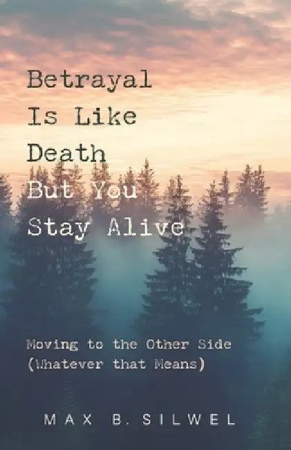 Betrayal Is Like Death But You Stay Alive: Moving to the Other Side (Whatever that Means) by Max B. Silwel