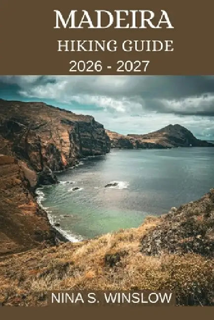 Madeira Hiking Guide 2026 - 2027: The Complete Guide to Levada Walks, Mountain Ridges, and Coastal Trails on Portugal's Atlantic Island by Nina S. Winslow