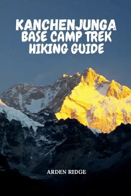 Kanchenjunga Base Camp Trek Hiking Guide: Your Ultimate Adventure Through the Eastern Himalayas, Remote Villages, and Majestic Peaks by Arden Ridge