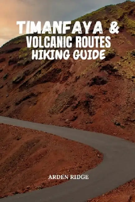Timanfaya & Volcanic Routes Hiking Guide: A Practical Hiking Guide to Lanzarote's Iconic Volcanic Routes by Arden Ridge
