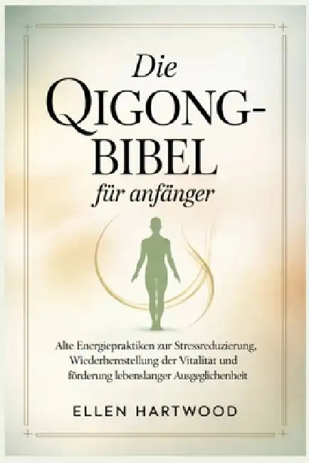 Die Qigong-Bibel für Anfänger: Alte Energiepraktiken zur Stressreduzierung, Wiederherstellung der Vitalität und Förderung lebenslanger Ausgeglichenhei by Ellen Hartwood