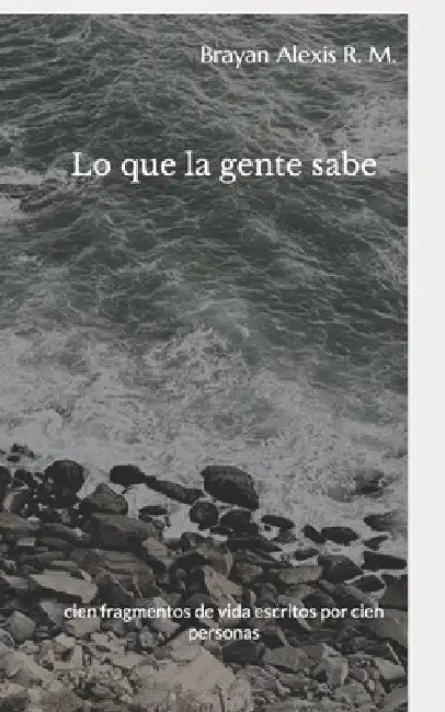 Lo que la gente sabe: cien fragmentos de vida escritos por cien personas by Brayan Alexis R. M.