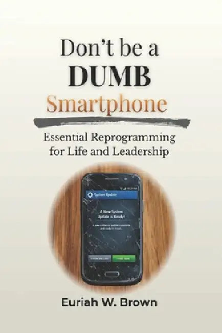 Don't Be A DUMB Smartphone: Essential Reprogramming For Life and Leadership by Euriah W. Brown