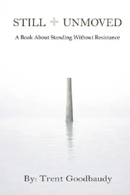 Still Unmoved: A Book About Standing Without Resistance by Trent Goodbaudy