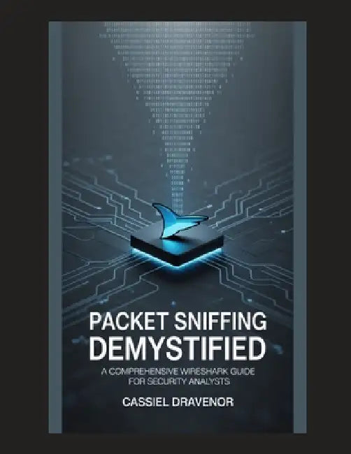 Packet Sniffing Demystified: A Comprehensive Wireshark Guide for Security Analysts by Cassiel Dravenor