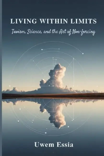 Living Within Limits: Taoism, Science, and the Art of Non-Forcing by Uwem Essia